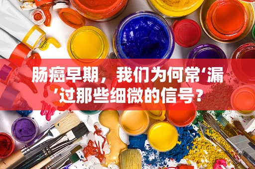 肠癌早期，我们为何常‘漏’过那些细微的信号？