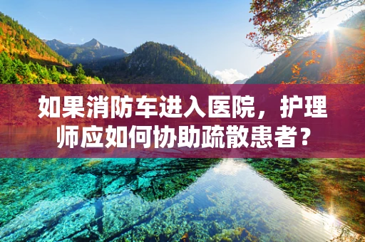 如果消防车进入医院，护理师应如何协助疏散患者？