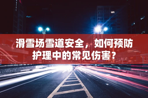 滑雪场雪道安全，如何预防护理中的常见伤害？
