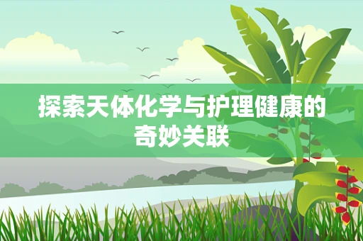 探索天体化学与护理健康的奇妙关联