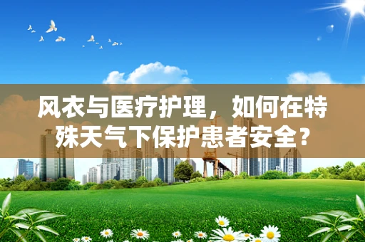 风衣与医疗护理，如何在特殊天气下保护患者安全？