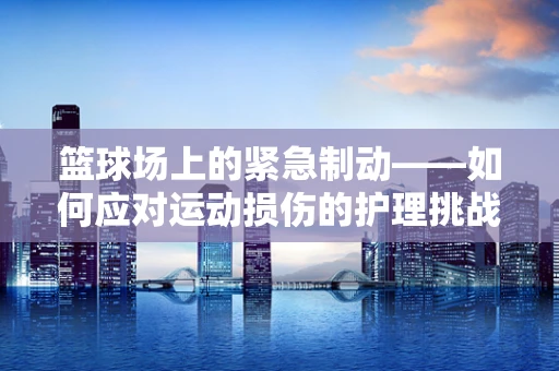 篮球场上的紧急制动——如何应对运动损伤的护理挑战？