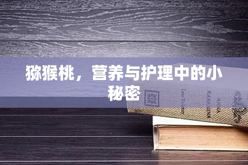 猕猴桃，营养与护理中的小秘密