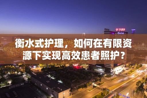 衡水式护理，如何在有限资源下实现高效患者照护？