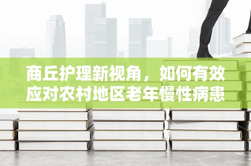 商丘护理新视角，如何有效应对农村地区老年慢性病患者的健康管理挑战？