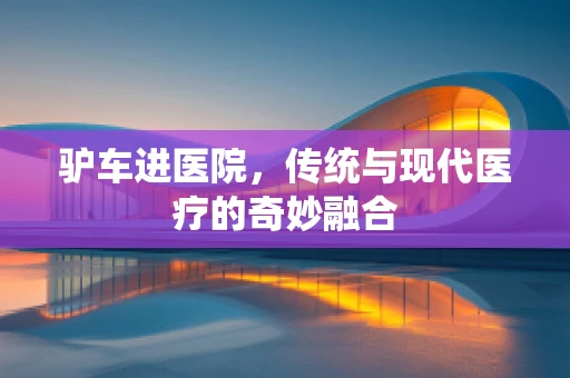 驴车进医院，传统与现代医疗的奇妙融合