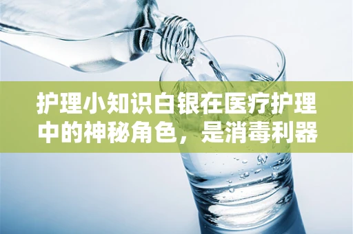护理小知识白银在医疗护理中的神秘角色，是消毒利器还是健康隐患？