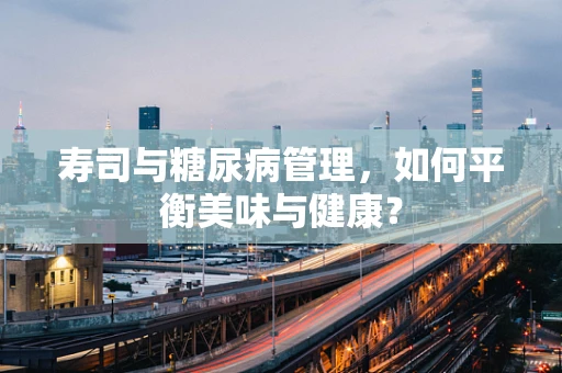 寿司与糖尿病管理，如何平衡美味与健康？