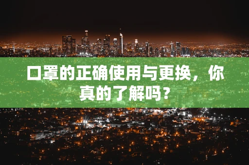 口罩的正确使用与更换，你真的了解吗？