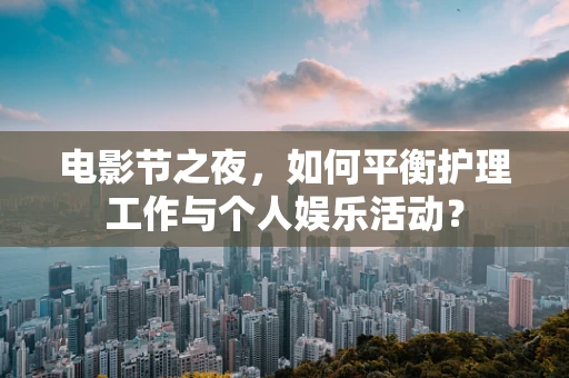 电影节之夜，如何平衡护理工作与个人娱乐活动？