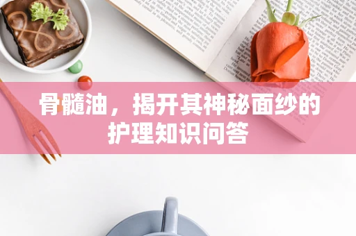 骨髓油，揭开其神秘面纱的护理知识问答