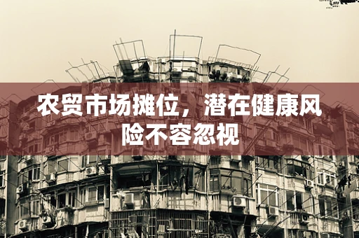 农贸市场摊位，潜在健康风险不容忽视