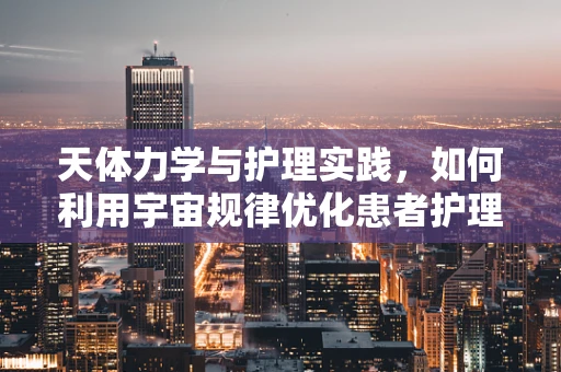 天体力学与护理实践，如何利用宇宙规律优化患者护理路径？