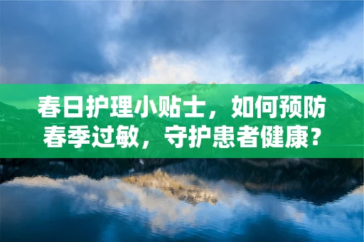 春日护理小贴士，如何预防春季过敏，守护患者健康？