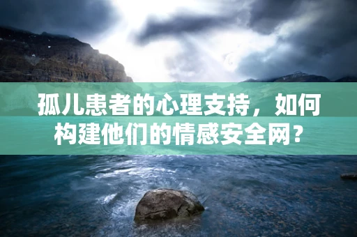 孤儿患者的心理支持，如何构建他们的情感安全网？