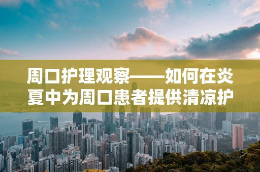周口护理观察——如何在炎夏中为周口患者提供清凉护理？