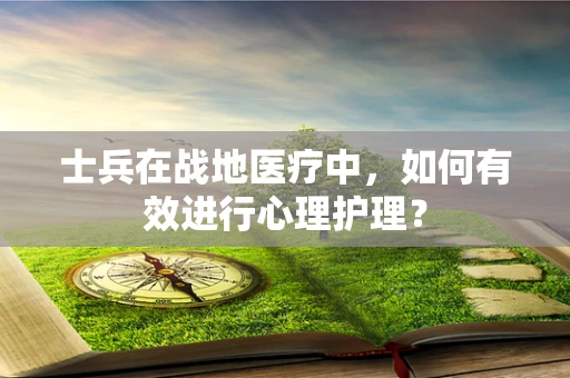 士兵在战地医疗中，如何有效进行心理护理？