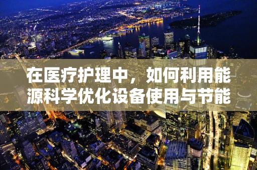 在医疗护理中，如何利用能源科学优化设备使用与节能减排？