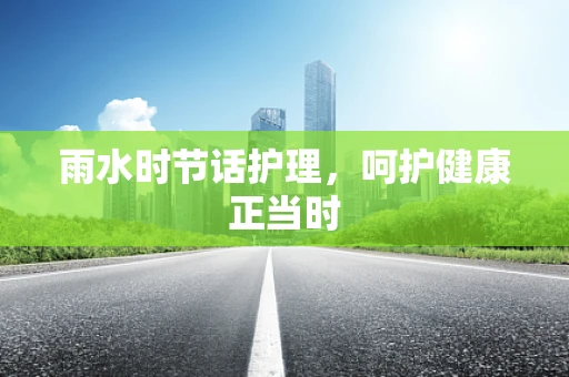 雨水时节话护理，呵护健康正当时