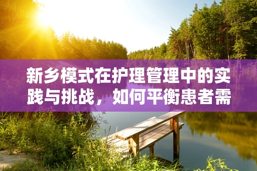 新乡模式在护理管理中的实践与挑战，如何平衡患者需求与资源优化？
