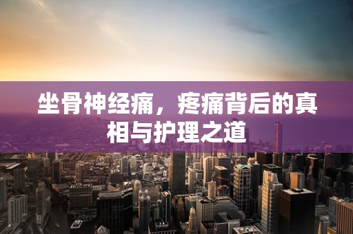 坐骨神经痛，疼痛背后的真相与护理之道