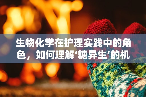 生物化学在护理实践中的角色，如何理解‘糖异生’的机制？