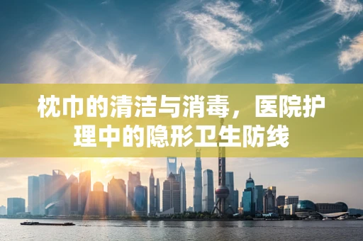 枕巾的清洁与消毒，医院护理中的隐形卫生防线