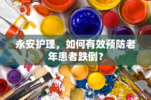 永安护理，如何有效预防老年患者跌倒？