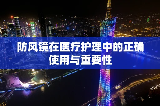 防风镜在医疗护理中的正确使用与重要性