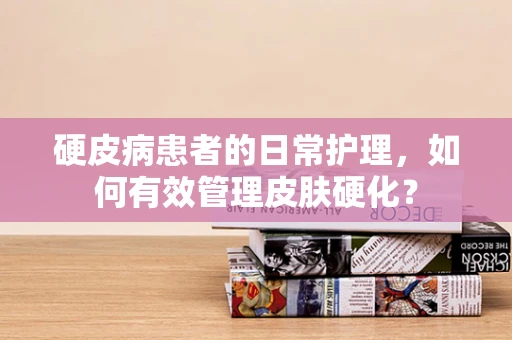硬皮病患者的日常护理，如何有效管理皮肤硬化？