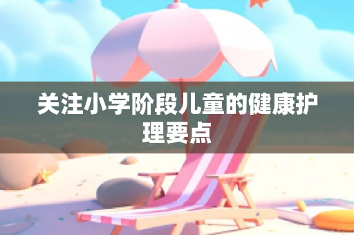 关注小学阶段儿童的健康护理要点