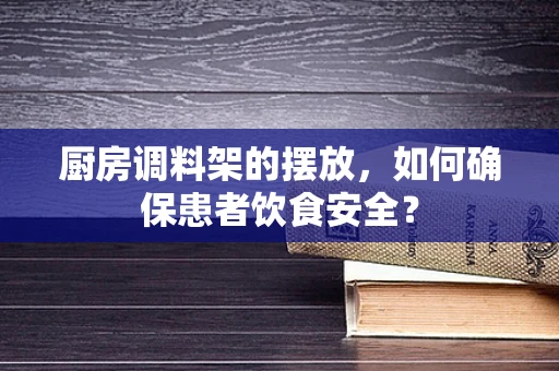 厨房调料架的摆放，如何确保患者饮食安全？