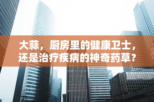 大蒜，厨房里的健康卫士，还是治疗疾病的神奇药草？