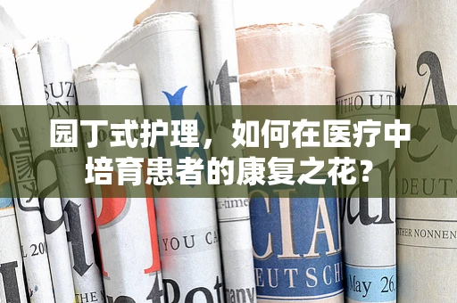 园丁式护理，如何在医疗中培育患者的康复之花？