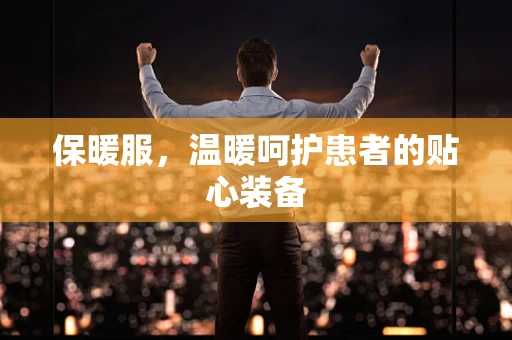 保暖服，温暖呵护患者的贴心装备