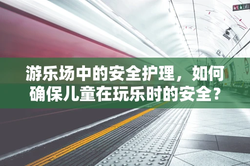 游乐场中的安全护理，如何确保儿童在玩乐时的安全？