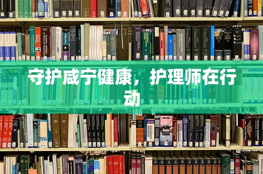 守护咸宁健康，护理师在行动