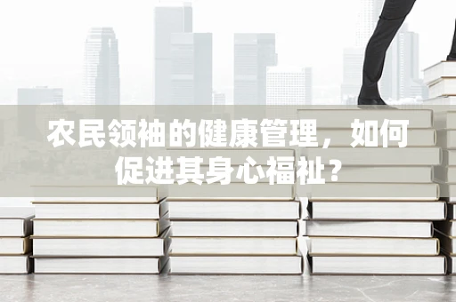 农民领袖的健康管理，如何促进其身心福祉？