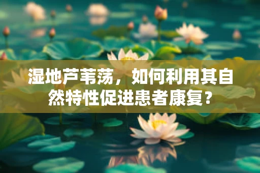 湿地芦苇荡，如何利用其自然特性促进患者康复？