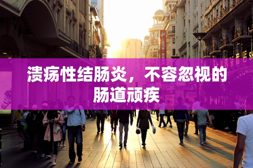 溃疡性结肠炎，不容忽视的肠道顽疾