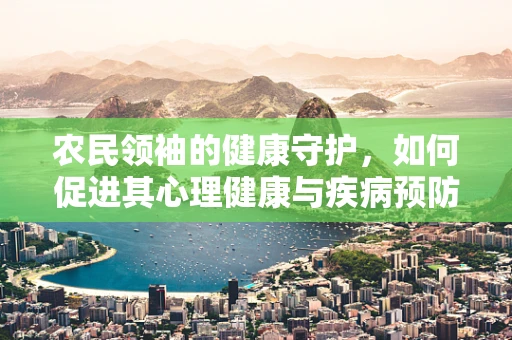 农民领袖的健康守护，如何促进其心理健康与疾病预防？