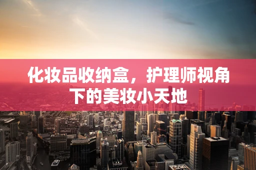 化妆品收纳盒，护理师视角下的美妆小天地