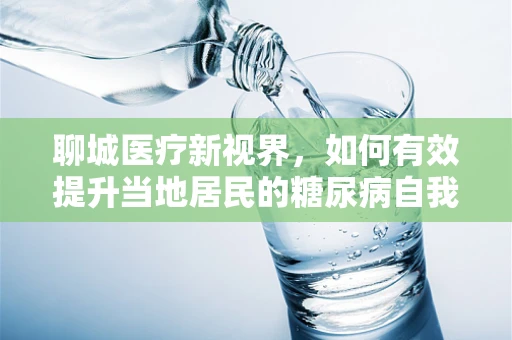 聊城医疗新视界，如何有效提升当地居民的糖尿病自我管理能力？