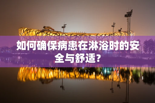 如何确保病患在淋浴时的安全与舒适？