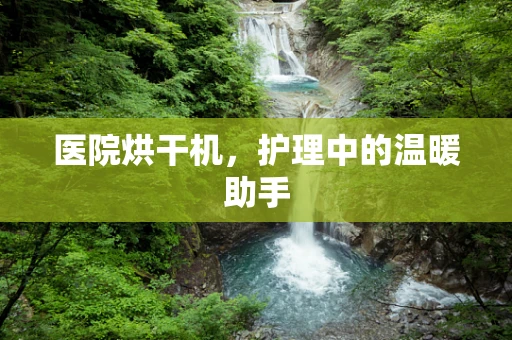 医院烘干机，护理中的温暖助手