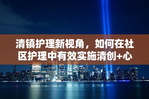 清镇护理新视角，如何在社区护理中有效实施清创+心理安抚双轨策略？