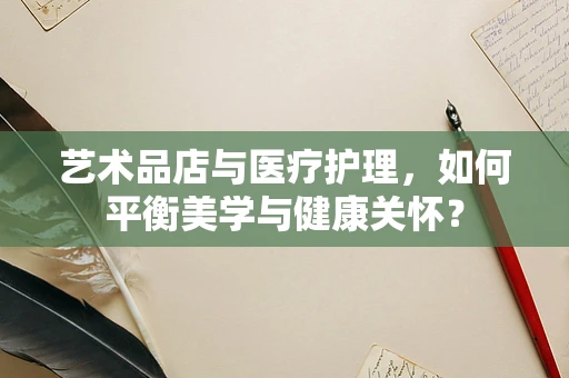 艺术品店与医疗护理，如何平衡美学与健康关怀？