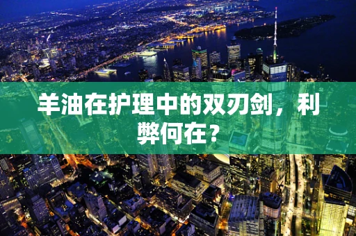 羊油在护理中的双刃剑，利弊何在？