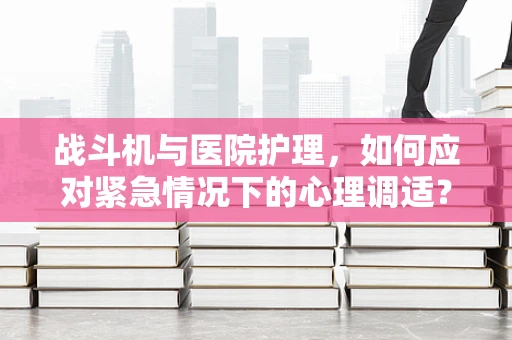战斗机与医院护理，如何应对紧急情况下的心理调适？