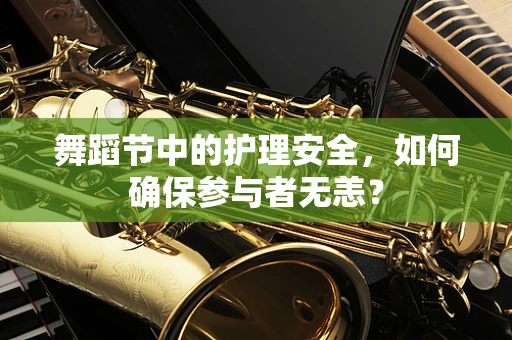 舞蹈节中的护理安全，如何确保参与者无恙？